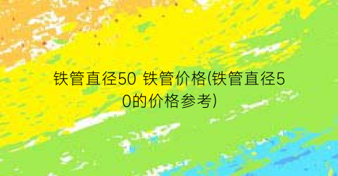 铁管直径50 铁管价格(铁管直径50的价格参考)